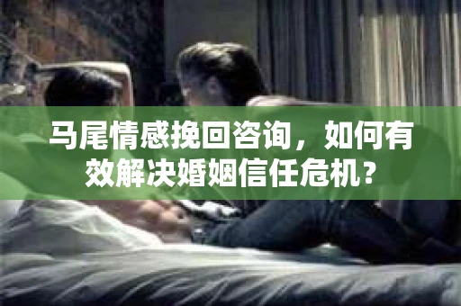 马尾情感挽回咨询，如何有效解决婚姻信任危机？