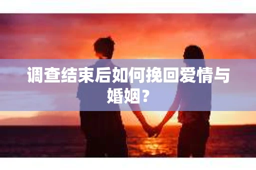 调查结束后如何挽回爱情与婚姻？