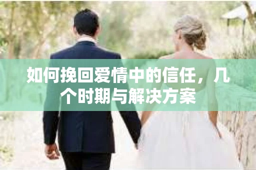 如何挽回爱情中的信任，几个时期与解决方案