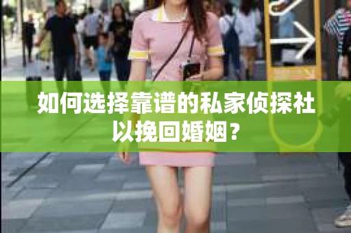 如何选择靠谱的私家侦探社以挽回婚姻？