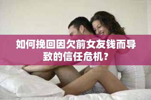 如何挽回因欠前女友钱而导致的信任危机？