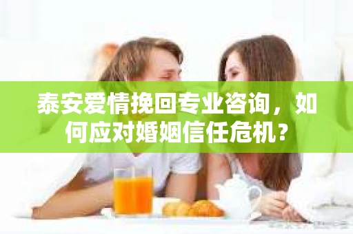 泰安爱情挽回专业咨询，如何应对婚姻信任危机？