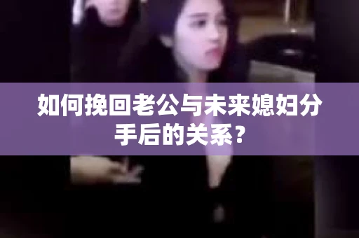 如何挽回老公与未来媳妇分手后的关系？