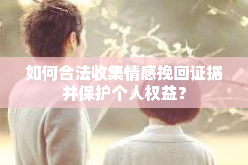 如何合法收集情感挽回证据并保护个人权益？