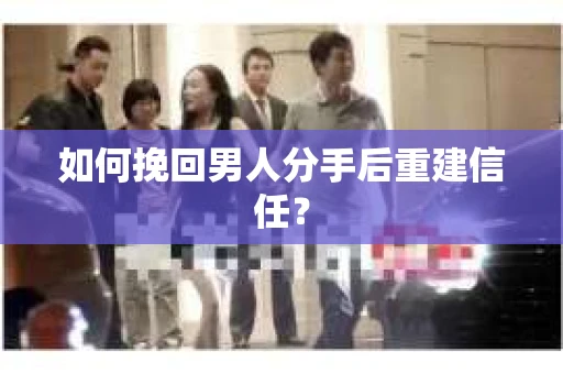 如何挽回男人分手后重建信任？