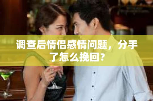 调查后情侣感情问题，分手了怎么挽回？