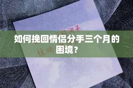 如何挽回情侣分手三个月的困境？