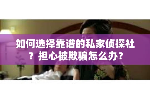 如何选择靠谱的私家侦探社？担心被欺骗怎么办？