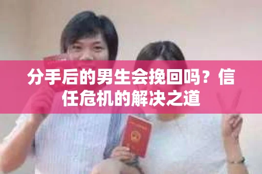 分手后的男生会挽回吗？信任危机的解决之道