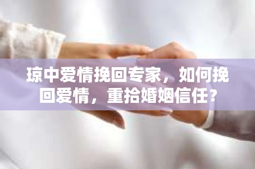 琼中爱情挽回专家，如何挽回爱情，重拾婚姻信任？