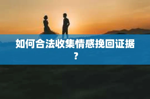如何合法收集情感挽回证据？