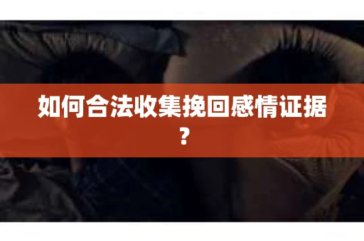 如何合法收集挽回感情证据？