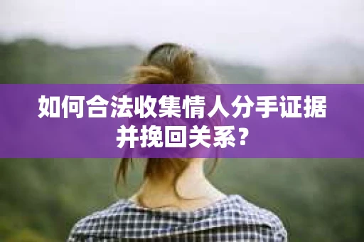 如何合法收集情人分手证据并挽回关系？