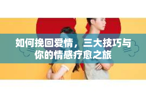 如何挽回爱情，三大技巧与你的情感疗愈之旅