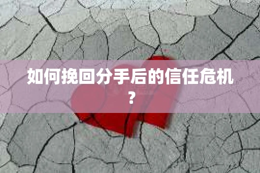 如何挽回分手后的信任危机？