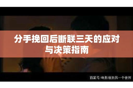 分手挽回后断联三天的应对与决策指南