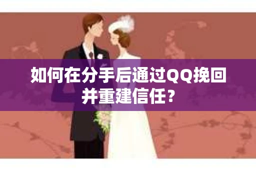 如何在分手后通过QQ挽回并重建信任？